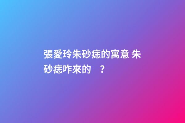 張愛玲朱砂痣的寓意 朱砂痣咋來的？